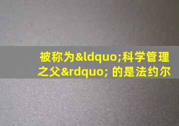 被称为“科学管理之父” 的是法约尔